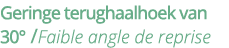 Geringe terughaalhoek van 30   Faible angle de reprise