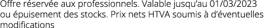 Offre r serv e aux professionnels  Valable jusqu au 01 03 2023 ou  puisement des stocks  Prix nets HTVA soumis   d  v   