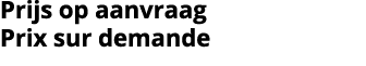 Prijs op aanvraag Prix sur demande 