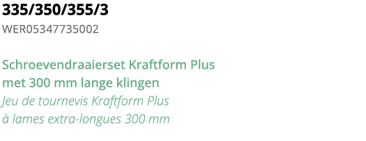335 350 355 3 WER05347735002 Schroevendraaierset Kraftform Plus met 300 mm lange klingen Jeu de tournevis Kraftform P   