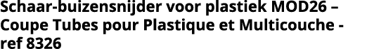 Schaar-buizensnijder voor plastiek MOD26    Coupe Tubes pour Plastique et Multicouche - ref 8326