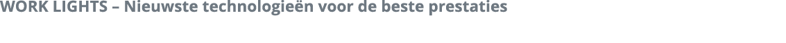 WORK LIGHTS   Nieuwste technologie n voor de beste prestaties