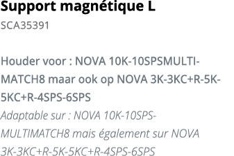 Support magn tique L SCA35391  Houder voor : NOVA 10K-10SPSMULTIMATCH8 maar ook op NOVA 3K-3KC+R-5K-5KC+R-4SPS-6SPS A   