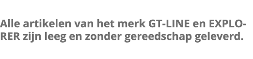 Alle artikelen van het merk GT-LINE en EXPLORER zijn leeg en zonder gereedschap geleverd 