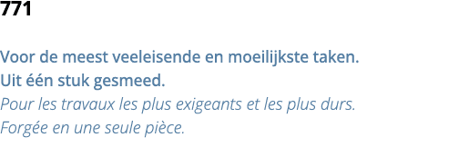 771 Voor de meest veeleisende en moeilijkste taken  Uit   n stuk gesmeed  Pour les travaux les plus exigeants et les    