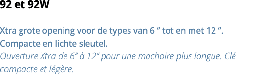 92 et 92W Xtra grote opening voor de types van 6    tot en met 12     Compacte en lichte sleutel  Ouverture Xtra de 6   